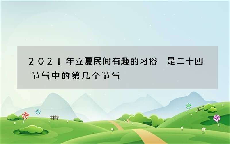 2021年立夏民间有趣的习俗 是二十四节气中的第几个节气